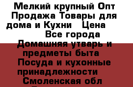 Мелкий-крупный Опт Продажа Товары для дома и Кухни › Цена ­ 5 000 - Все города Домашняя утварь и предметы быта » Посуда и кухонные принадлежности   . Смоленская обл.,Десногорск г.